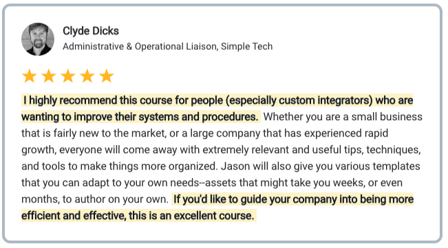 Clyde Dicks Testimonial I highly recommend this course for people (especially custom integrators) who are wanting to improve their systems and procedures. Whether you are a small business that is fairly new to the market, or a large company that has experienced rapid growth, ever